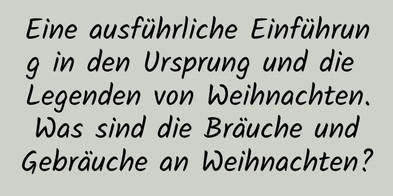 Eine ausführliche Einführung in den Ursprung und die Legenden von Weihnachten. Was sind die Bräuche und Gebräuche an Weihnachten?