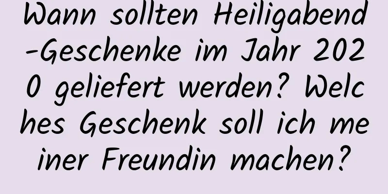 Wann sollten Heiligabend-Geschenke im Jahr 2020 geliefert werden? Welches Geschenk soll ich meiner Freundin machen?