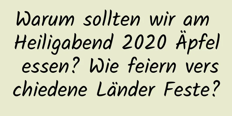 Warum sollten wir am Heiligabend 2020 Äpfel essen? Wie feiern verschiedene Länder Feste?