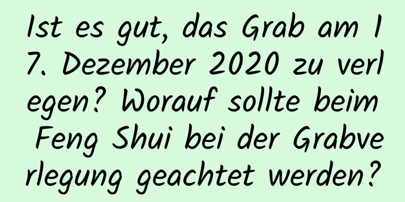 Ist es gut, das Grab am 17. Dezember 2020 zu verlegen? Worauf sollte beim Feng Shui bei der Grabverlegung geachtet werden?