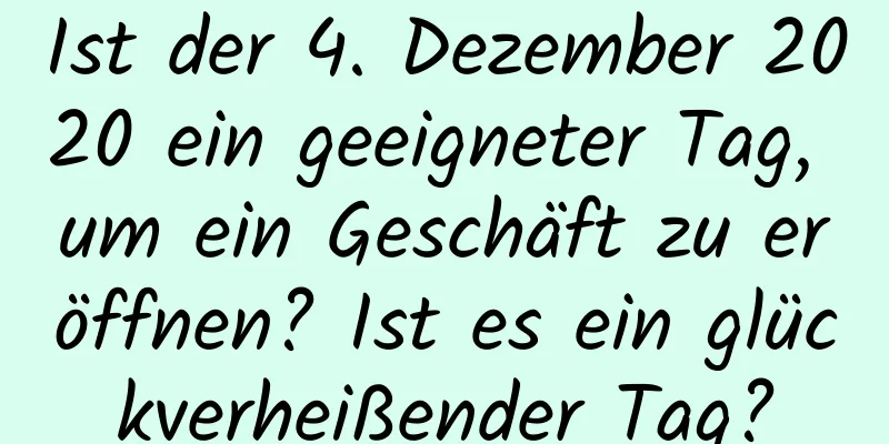 Ist der 4. Dezember 2020 ein geeigneter Tag, um ein Geschäft zu eröffnen? Ist es ein glückverheißender Tag?