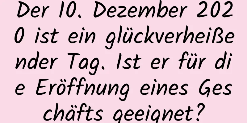 Der 10. Dezember 2020 ist ein glückverheißender Tag. Ist er für die Eröffnung eines Geschäfts geeignet?