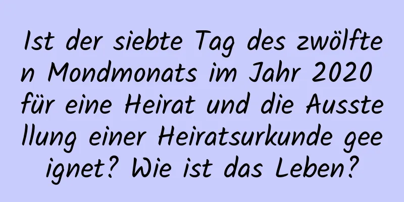 Ist der siebte Tag des zwölften Mondmonats im Jahr 2020 für eine Heirat und die Ausstellung einer Heiratsurkunde geeignet? Wie ist das Leben?