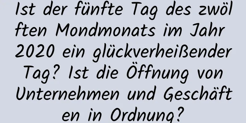 Ist der fünfte Tag des zwölften Mondmonats im Jahr 2020 ein glückverheißender Tag? Ist die Öffnung von Unternehmen und Geschäften in Ordnung?