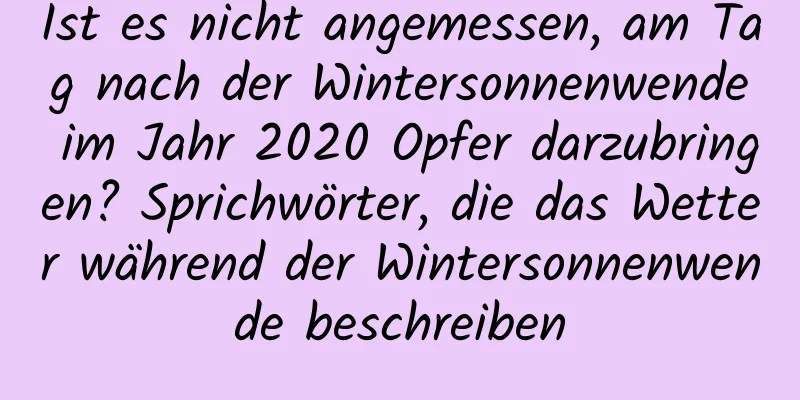 Ist es nicht angemessen, am Tag nach der Wintersonnenwende im Jahr 2020 Opfer darzubringen? Sprichwörter, die das Wetter während der Wintersonnenwende beschreiben