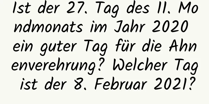 Ist der 27. Tag des 11. Mondmonats im Jahr 2020 ein guter Tag für die Ahnenverehrung? Welcher Tag ist der 8. Februar 2021?