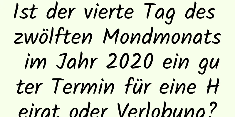 Ist der vierte Tag des zwölften Mondmonats im Jahr 2020 ein guter Termin für eine Heirat oder Verlobung?