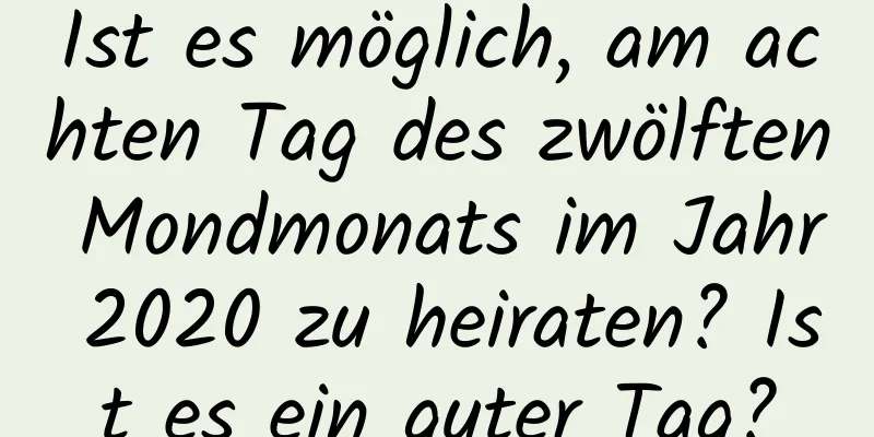 Ist es möglich, am achten Tag des zwölften Mondmonats im Jahr 2020 zu heiraten? Ist es ein guter Tag?