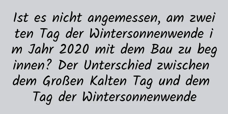 Ist es nicht angemessen, am zweiten Tag der Wintersonnenwende im Jahr 2020 mit dem Bau zu beginnen? Der Unterschied zwischen dem Großen Kalten Tag und dem Tag der Wintersonnenwende