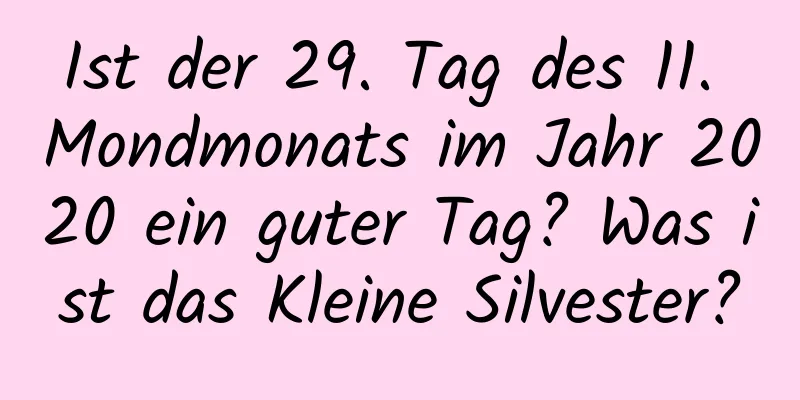 Ist der 29. Tag des 11. Mondmonats im Jahr 2020 ein guter Tag? Was ist das Kleine Silvester?