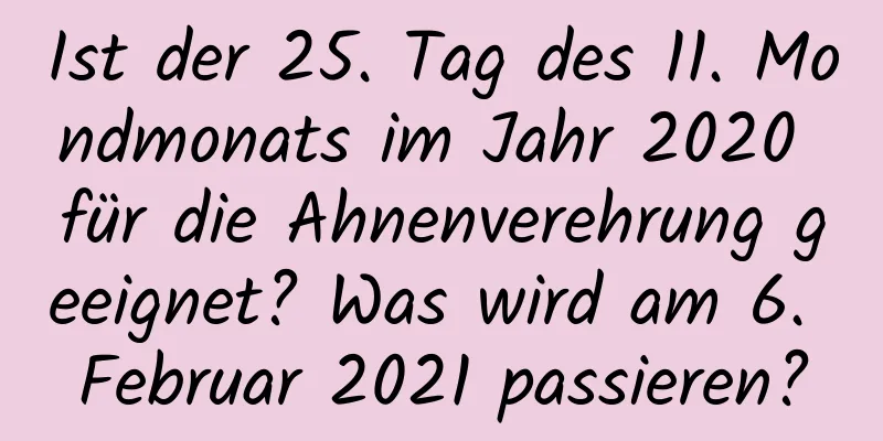 Ist der 25. Tag des 11. Mondmonats im Jahr 2020 für die Ahnenverehrung geeignet? Was wird am 6. Februar 2021 passieren?