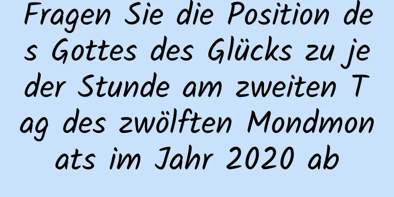 Fragen Sie die Position des Gottes des Glücks zu jeder Stunde am zweiten Tag des zwölften Mondmonats im Jahr 2020 ab