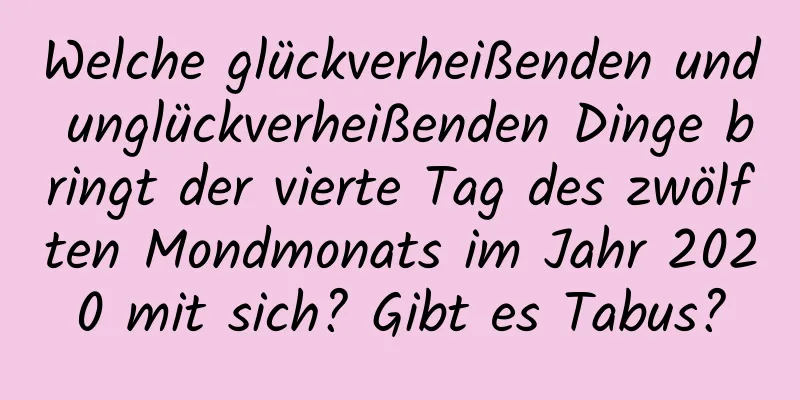 Welche glückverheißenden und unglückverheißenden Dinge bringt der vierte Tag des zwölften Mondmonats im Jahr 2020 mit sich? Gibt es Tabus?