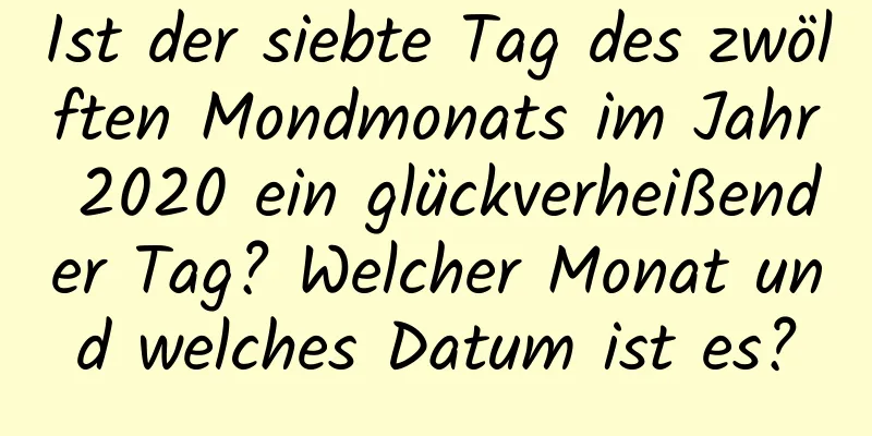 Ist der siebte Tag des zwölften Mondmonats im Jahr 2020 ein glückverheißender Tag? Welcher Monat und welches Datum ist es?