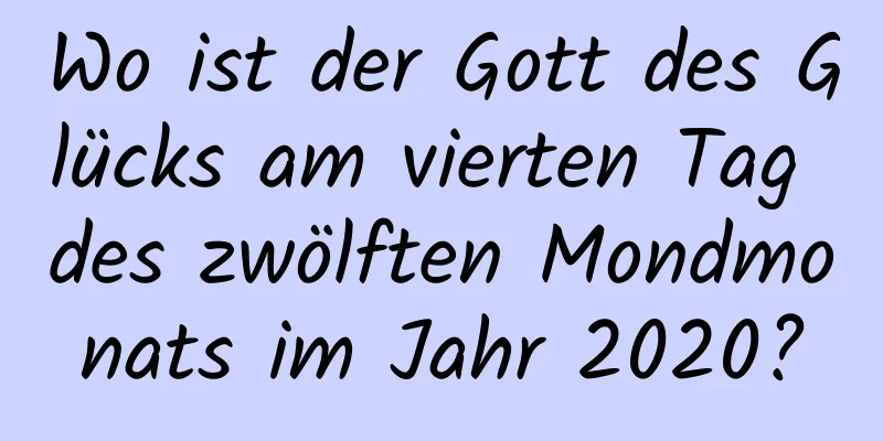 Wo ist der Gott des Glücks am vierten Tag des zwölften Mondmonats im Jahr 2020?