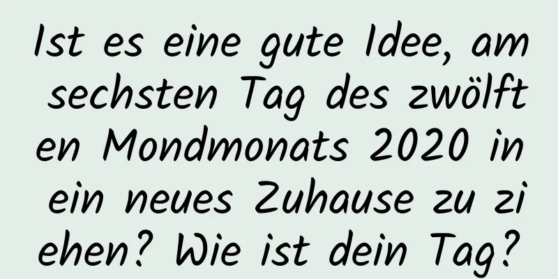 Ist es eine gute Idee, am sechsten Tag des zwölften Mondmonats 2020 in ein neues Zuhause zu ziehen? Wie ist dein Tag?