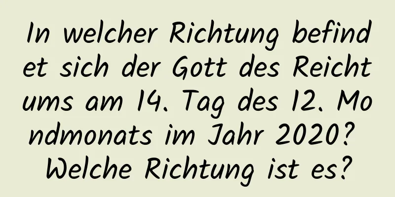 In welcher Richtung befindet sich der Gott des Reichtums am 14. Tag des 12. Mondmonats im Jahr 2020? Welche Richtung ist es?