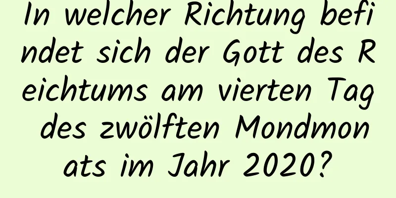 In welcher Richtung befindet sich der Gott des Reichtums am vierten Tag des zwölften Mondmonats im Jahr 2020?