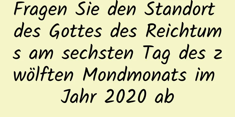 Fragen Sie den Standort des Gottes des Reichtums am sechsten Tag des zwölften Mondmonats im Jahr 2020 ab