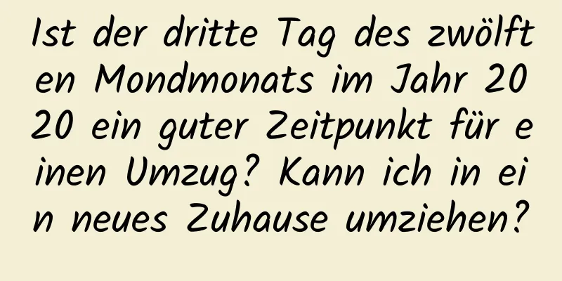 Ist der dritte Tag des zwölften Mondmonats im Jahr 2020 ein guter Zeitpunkt für einen Umzug? Kann ich in ein neues Zuhause umziehen?