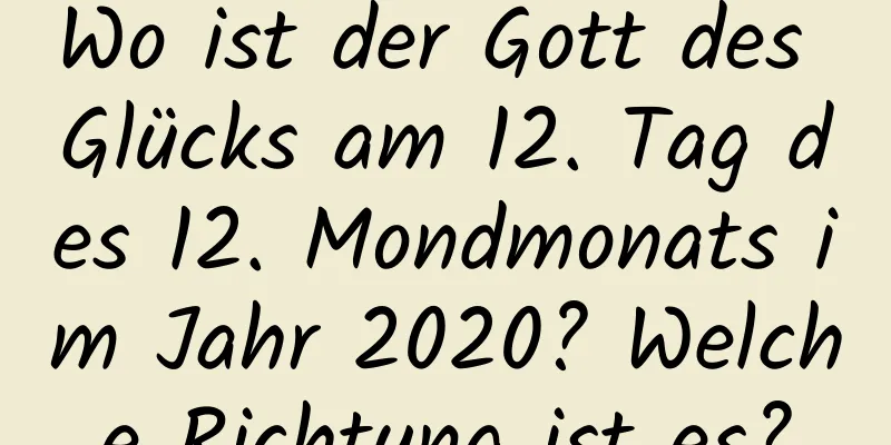 Wo ist der Gott des Glücks am 12. Tag des 12. Mondmonats im Jahr 2020? Welche Richtung ist es?