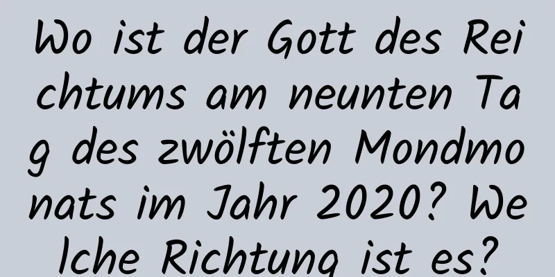 Wo ist der Gott des Reichtums am neunten Tag des zwölften Mondmonats im Jahr 2020? Welche Richtung ist es?