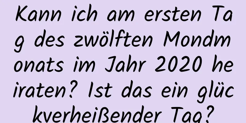 Kann ich am ersten Tag des zwölften Mondmonats im Jahr 2020 heiraten? Ist das ein glückverheißender Tag?