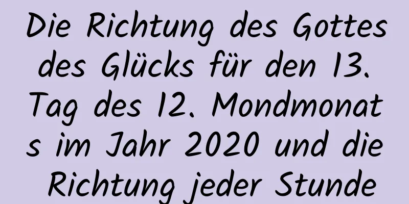 Die Richtung des Gottes des Glücks für den 13. Tag des 12. Mondmonats im Jahr 2020 und die Richtung jeder Stunde