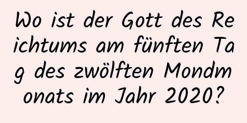 Wo ist der Gott des Reichtums am fünften Tag des zwölften Mondmonats im Jahr 2020?