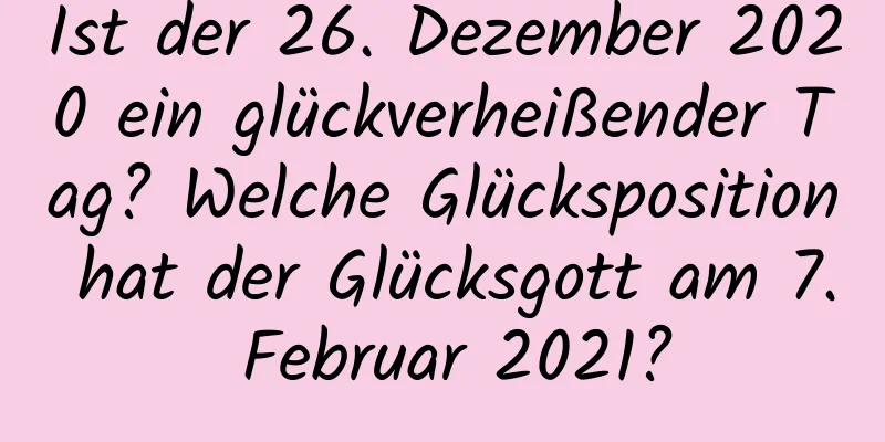 Ist der 26. Dezember 2020 ein glückverheißender Tag? Welche Glücksposition hat der Glücksgott am 7. Februar 2021?