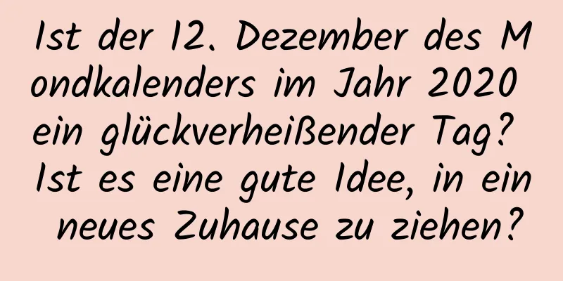 Ist der 12. Dezember des Mondkalenders im Jahr 2020 ein glückverheißender Tag? Ist es eine gute Idee, in ein neues Zuhause zu ziehen?