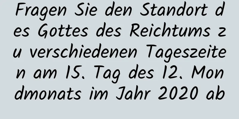 Fragen Sie den Standort des Gottes des Reichtums zu verschiedenen Tageszeiten am 15. Tag des 12. Mondmonats im Jahr 2020 ab