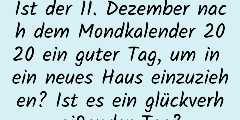 Ist der 11. Dezember nach dem Mondkalender 2020 ein guter Tag, um in ein neues Haus einzuziehen? Ist es ein glückverheißender Tag?