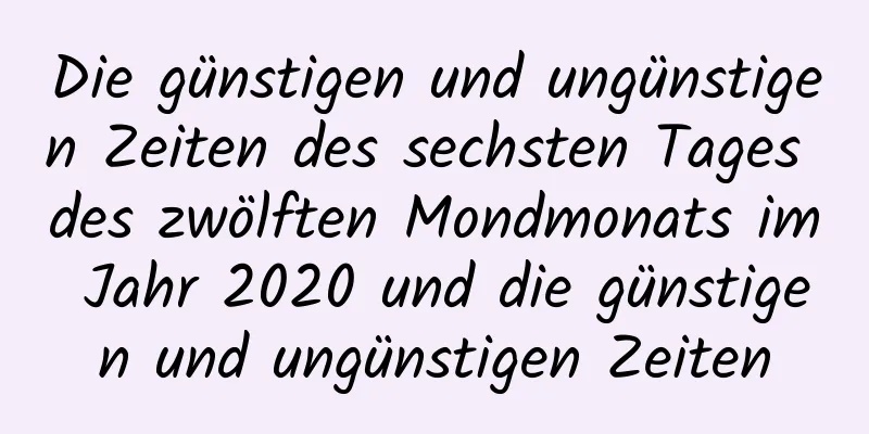 Die günstigen und ungünstigen Zeiten des sechsten Tages des zwölften Mondmonats im Jahr 2020 und die günstigen und ungünstigen Zeiten