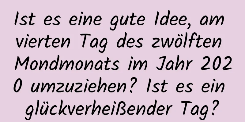 Ist es eine gute Idee, am vierten Tag des zwölften Mondmonats im Jahr 2020 umzuziehen? Ist es ein glückverheißender Tag?