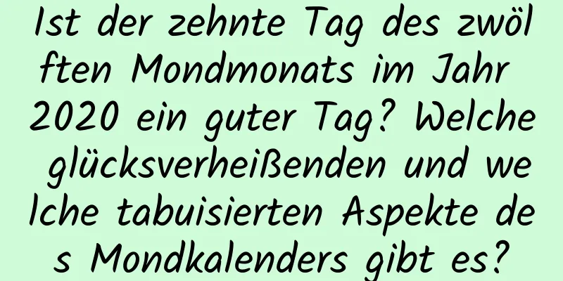 Ist der zehnte Tag des zwölften Mondmonats im Jahr 2020 ein guter Tag? Welche glücksverheißenden und welche tabuisierten Aspekte des Mondkalenders gibt es?