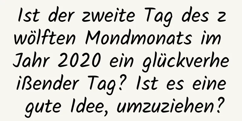 Ist der zweite Tag des zwölften Mondmonats im Jahr 2020 ein glückverheißender Tag? Ist es eine gute Idee, umzuziehen?