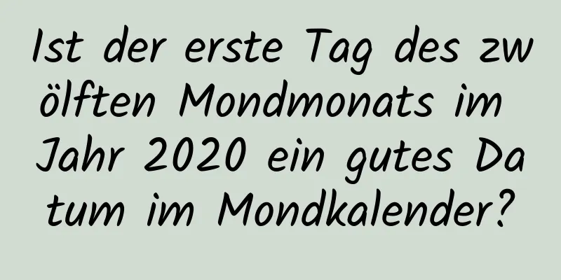 Ist der erste Tag des zwölften Mondmonats im Jahr 2020 ein gutes Datum im Mondkalender?