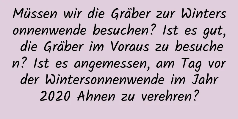 Müssen wir die Gräber zur Wintersonnenwende besuchen? Ist es gut, die Gräber im Voraus zu besuchen? Ist es angemessen, am Tag vor der Wintersonnenwende im Jahr 2020 Ahnen zu verehren?