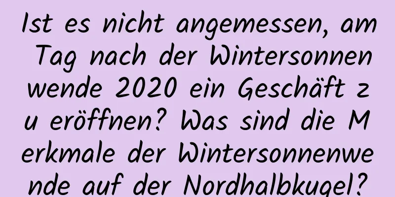 Ist es nicht angemessen, am Tag nach der Wintersonnenwende 2020 ein Geschäft zu eröffnen? Was sind die Merkmale der Wintersonnenwende auf der Nordhalbkugel?