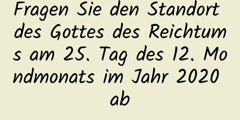 Fragen Sie den Standort des Gottes des Reichtums am 25. Tag des 12. Mondmonats im Jahr 2020 ab