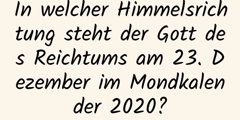 In welcher Himmelsrichtung steht der Gott des Reichtums am 23. Dezember im Mondkalender 2020?