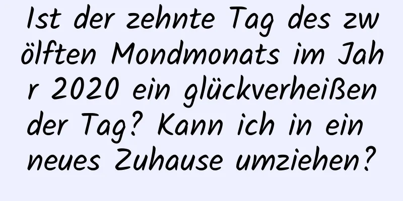 Ist der zehnte Tag des zwölften Mondmonats im Jahr 2020 ein glückverheißender Tag? Kann ich in ein neues Zuhause umziehen?