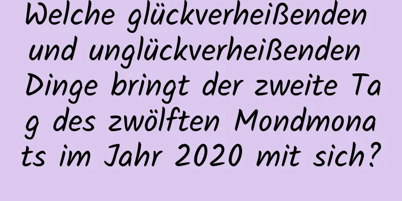 Welche glückverheißenden und unglückverheißenden Dinge bringt der zweite Tag des zwölften Mondmonats im Jahr 2020 mit sich?