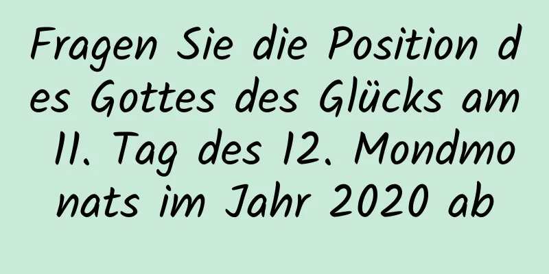 Fragen Sie die Position des Gottes des Glücks am 11. Tag des 12. Mondmonats im Jahr 2020 ab