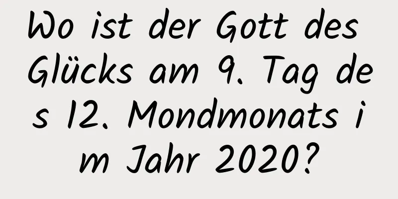 Wo ist der Gott des Glücks am 9. Tag des 12. Mondmonats im Jahr 2020?