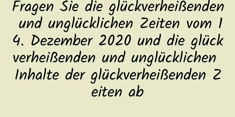 Fragen Sie die glückverheißenden und unglücklichen Zeiten vom 14. Dezember 2020 und die glückverheißenden und unglücklichen Inhalte der glückverheißenden Zeiten ab