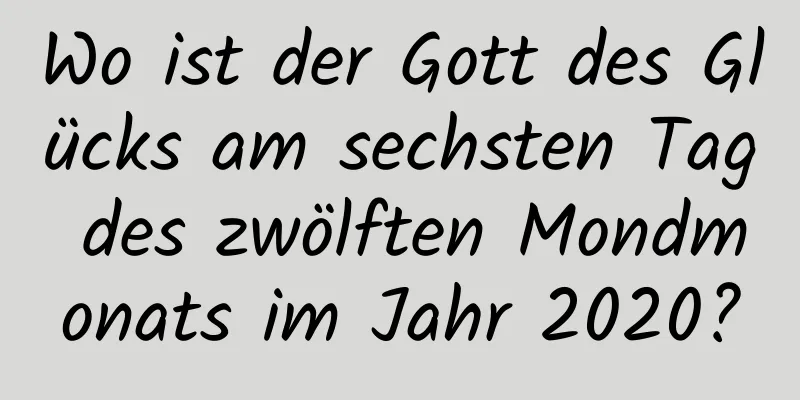 Wo ist der Gott des Glücks am sechsten Tag des zwölften Mondmonats im Jahr 2020?