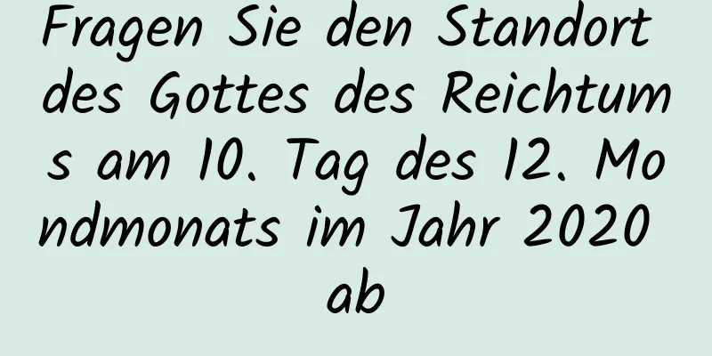 Fragen Sie den Standort des Gottes des Reichtums am 10. Tag des 12. Mondmonats im Jahr 2020 ab