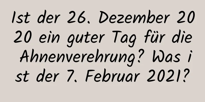 Ist der 26. Dezember 2020 ein guter Tag für die Ahnenverehrung? Was ist der 7. Februar 2021?